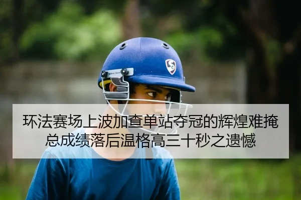 环法赛场上波加查单站夺冠的辉煌难掩总成绩落后温格高三十秒之遗憾