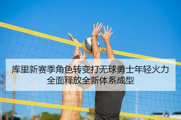 库里新赛季角色转变打无球勇士年轻火力全面释放全新体系成型 | kaiyun