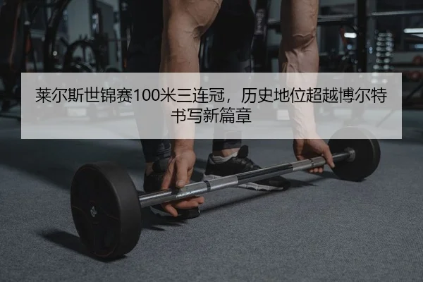 莱尔斯世锦赛100米三连冠，历史地位超越博尔特书写新篇章